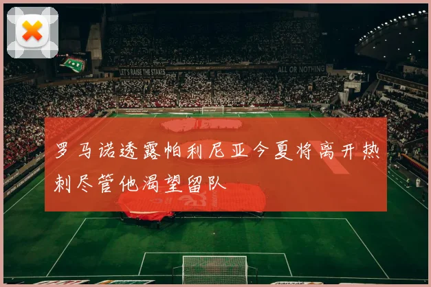 罗马诺透露帕利尼亚今夏将离开热刺尽管他渴望留队