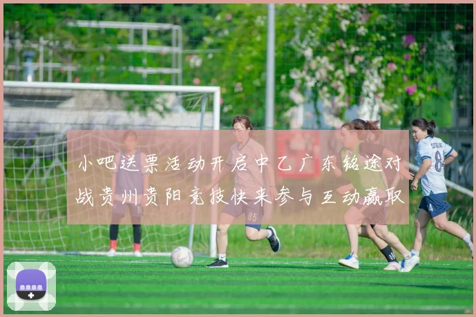小吧送票活动开启中乙广东铭途对战贵州贵阳竞技快来参与互动赢取球票