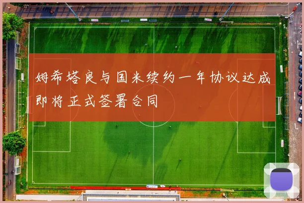 姆希塔良与国米续约一年协议达成即将正式签署合同