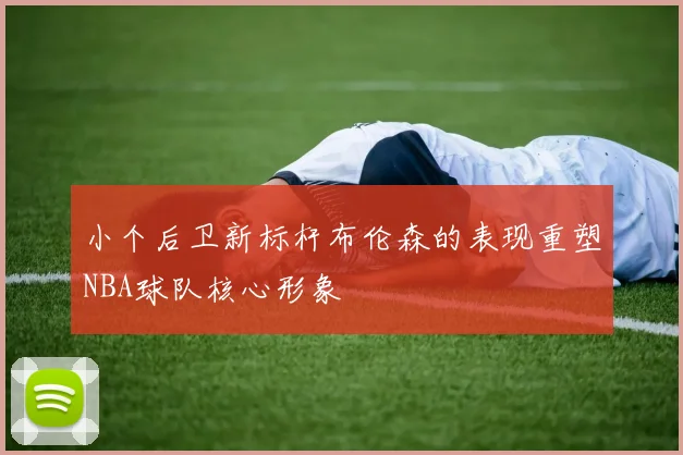 小个后卫新标杆布伦森的表现重塑NBA球队核心形象