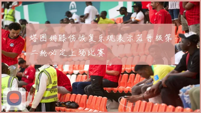 塔图姆膝伤恢复乐观表示若晋级第二轮必定上场比赛