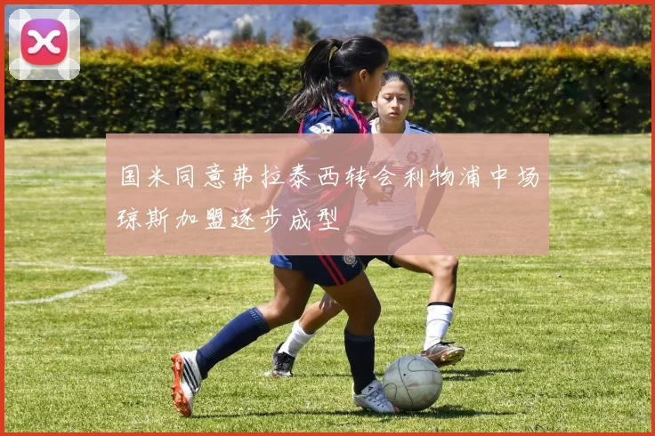 国米同意弗拉泰西转会利物浦中场琼斯加盟逐步成型