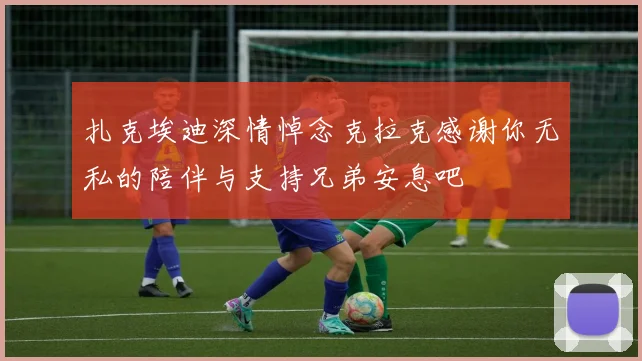 扎克埃迪深情悼念克拉克感谢你无私的陪伴与支持兄弟安息吧