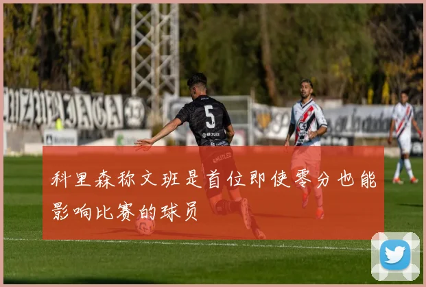 科里森称文班是首位即使零分也能影响比赛的球员
