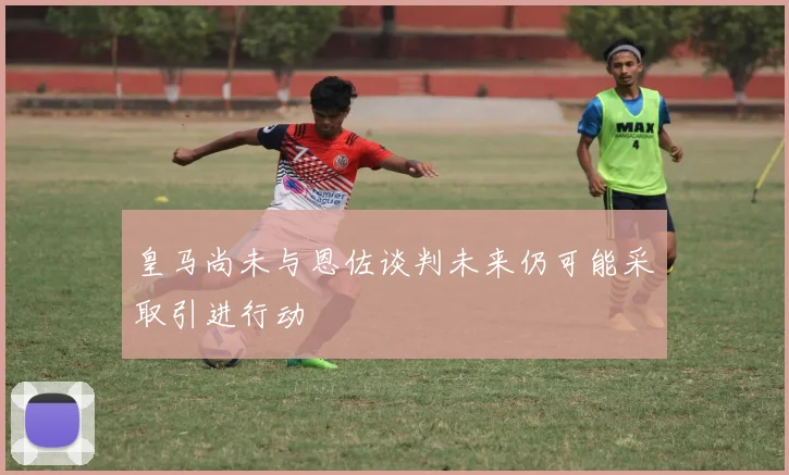 皇马尚未与恩佐谈判未来仍可能采取引进行动