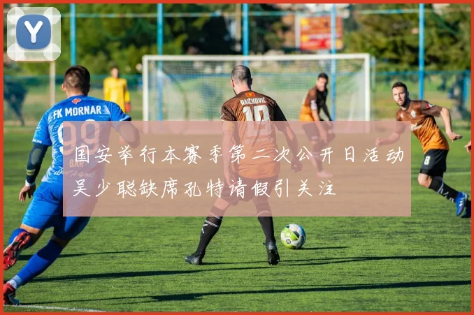 国安举行本赛季第二次公开日活动吴少聪缺席孔特请假引关注
