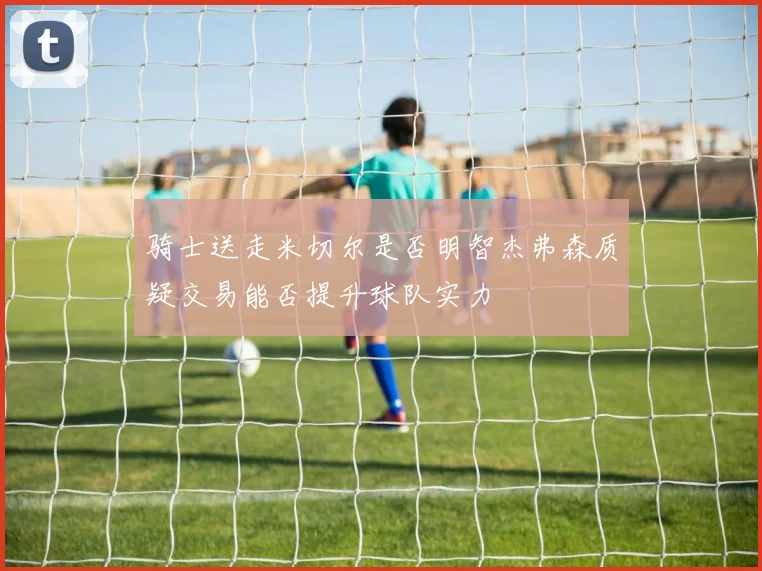 骑士送走米切尔是否明智杰弗森质疑交易能否提升球队实力