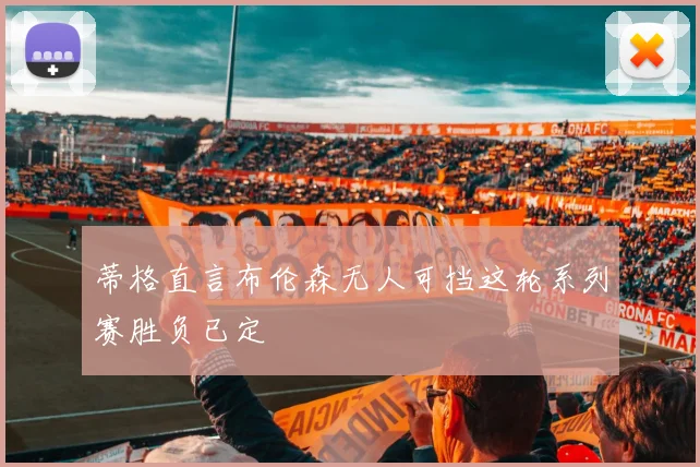 蒂格直言布伦森无人可挡这轮系列赛胜负已定