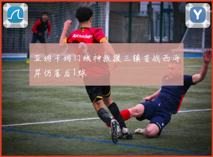 亚姆卡姆门线神救援三镇苦战西海岸仍落后1球
