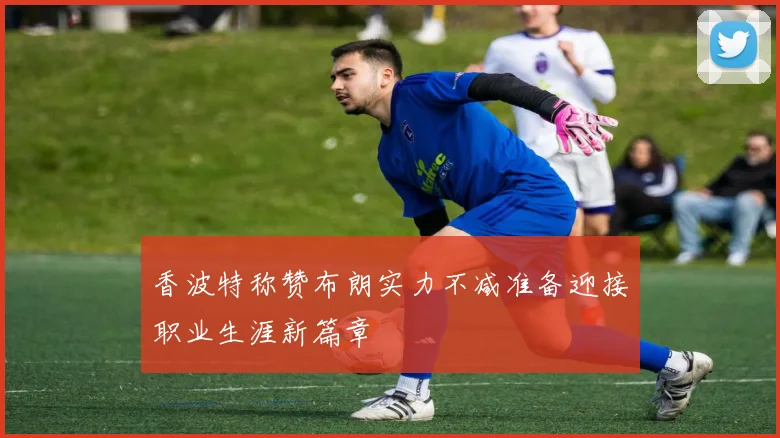 香波特称赞布朗实力不减准备迎接职业生涯新篇章